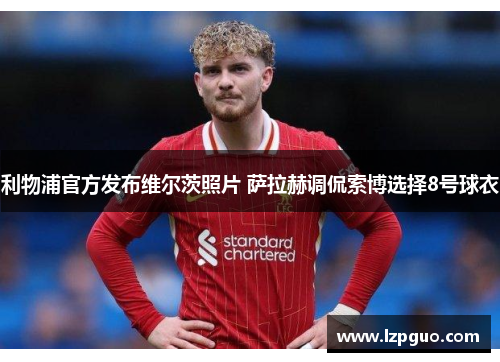 利物浦官方发布维尔茨照片 萨拉赫调侃索博选择8号球衣