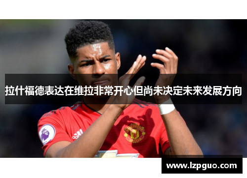 拉什福德表达在维拉非常开心但尚未决定未来发展方向