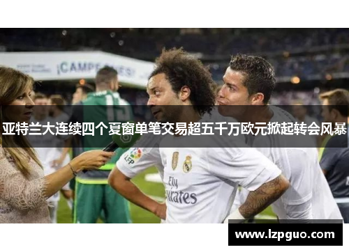 亚特兰大连续四个夏窗单笔交易超五千万欧元掀起转会风暴